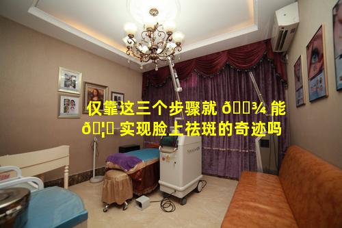 仅靠这三个步骤就 🌾 能 🦅 实现脸上祛斑的奇迹吗